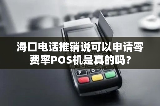 海口电话推销说可以申请零费率POS机是真的吗？