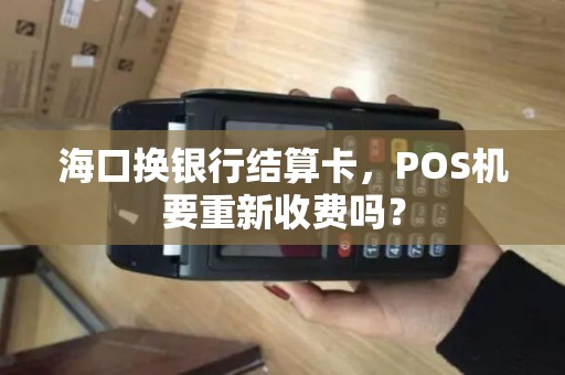 海口换银行结算卡，POS机要重新收费吗？