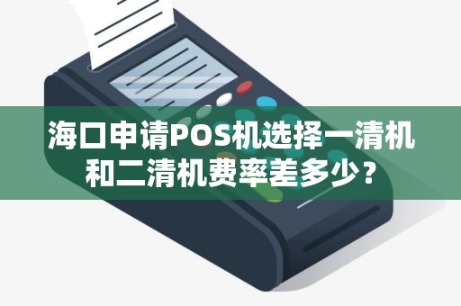 海口申请POS机选择一清机和二清机费率差多少？