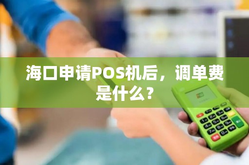 海口申请POS机后，调单费是什么？