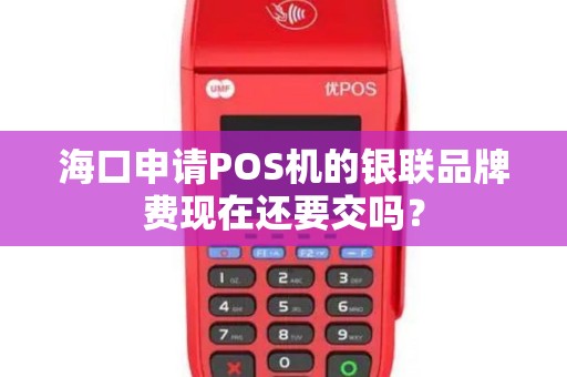海口申请POS机的银联品牌费现在还要交吗？