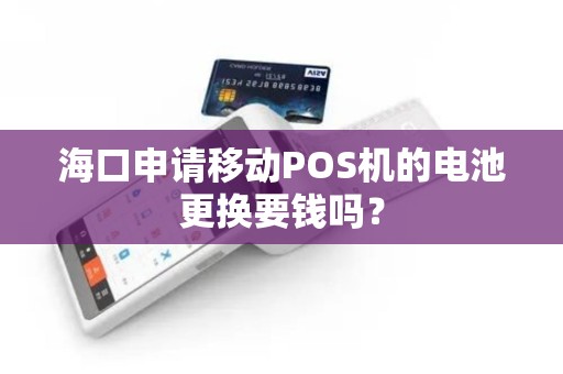 海口申请移动POS机的电池更换要钱吗？