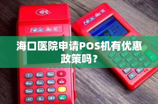 海口医院申请POS机有优惠政策吗？
