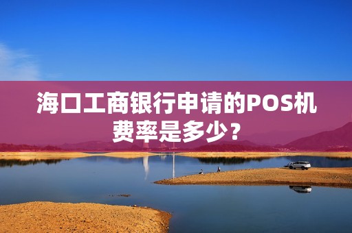 海口工商银行申请的POS机费率是多少？