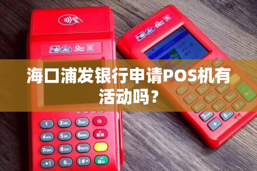 海口浦发银行申请POS机有活动吗？