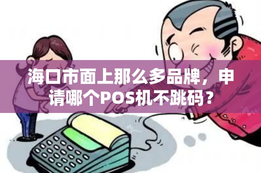 海口市面上那么多品牌，申请哪个POS机不跳码？