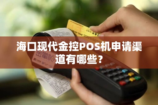 海口现代金控POS机申请渠道有哪些？