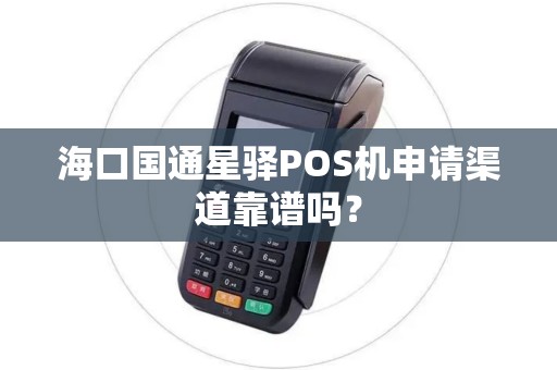 海口国通星驿POS机申请渠道靠谱吗？