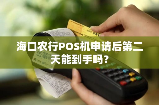 海口农行POS机申请后第二天能到手吗？