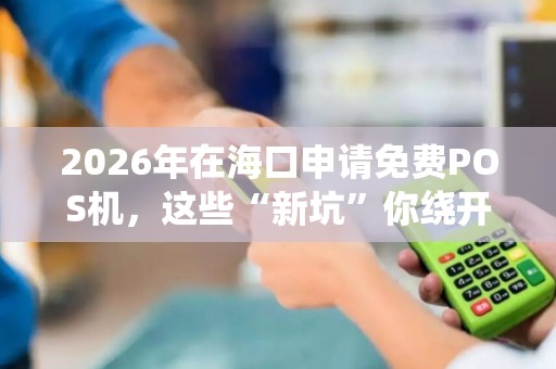2026年在海口申请免费POS机,这些“新坑”你绕开了吗? 2026年在海口申请免费POS机,这些“新坑”你绕开了吗?