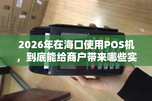 2026年在海口使用POS机,到底能给商户带来哪些实实在在的好处?