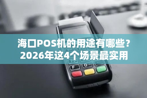 海口POS机的用途有哪些？2026年这4个场景最实用