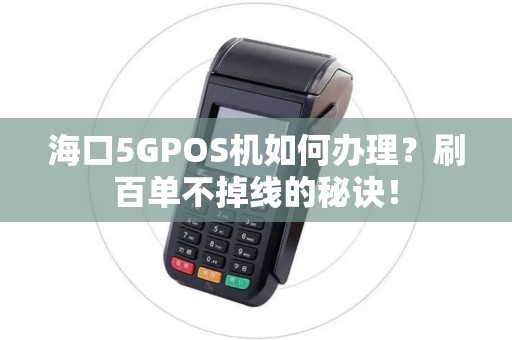 海口5GPOS机如何办理？刷百单不掉线的秘诀！