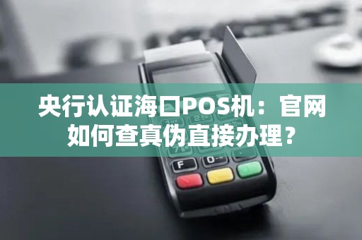 央行认证海口POS机:官网如何查真伪直接办理? 央行认证海口POS机:官网如何查真伪直接办理?
