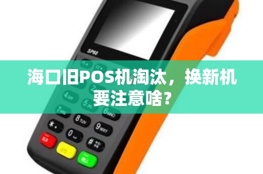海口旧POS机淘汰,换新机要注意啥? 海口旧POS机淘汰,换新机要注意啥?