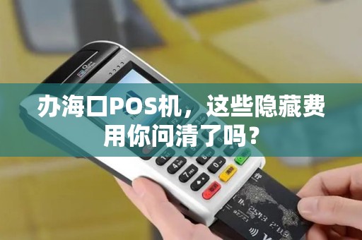 办海口POS机，这些隐藏费用你问清了吗？