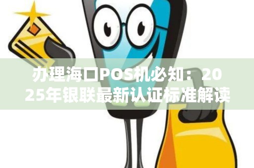 办理海口POS机必知:2025年银联最新认证标准解读 办理海口POS机必知:2025年银联最新认证标准解读