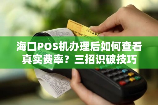 海口POS机办理后如何查看真实费率?三招识破技巧 海口POS机办理后如何查看真实费率?三招识破技巧