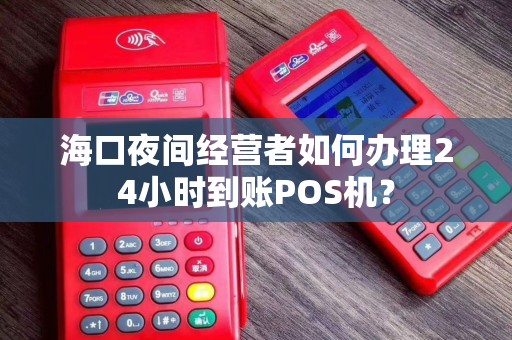 海口夜间经营者如何办理24小时到账POS机? 海口夜间经营者如何办理24小时到账POS机?