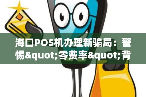 海口POS机办理新骗局：警惕"零费率"背后的陷阱