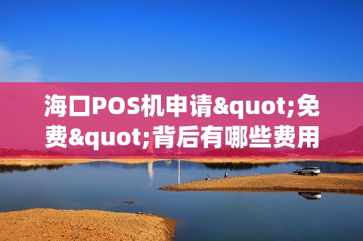 海口POS机申请"免费"背后有哪些费用？