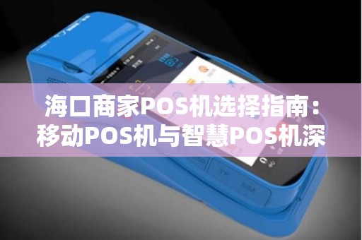 海口商家POS机选择指南：移动POS机与智慧POS机深度对比