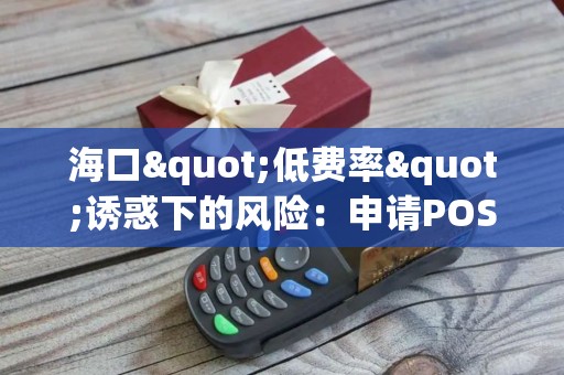 海口"低费率"诱惑下的风险：申请POS机如何避免入坑？