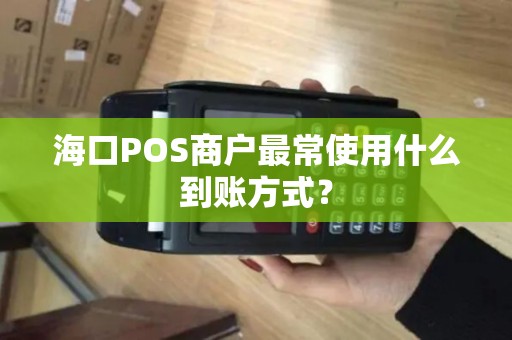 海口POS商户最常使用什么到账方式？