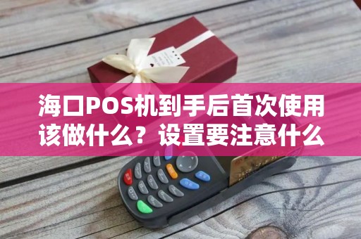 海口POS机到手后首次使用该做什么？设置要注意什么？