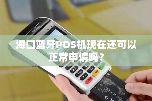 海口蓝牙POS机现在还可以正常申请吗？