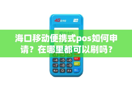 海口移动便携式pos如何申请?在哪里都可以刷吗?
