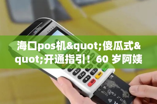 海口pos机"傻瓜式"开通指引！60 岁阿姨也能独立操作！
