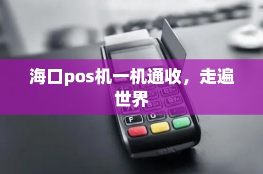 海口pos机一机通收，走遍世界