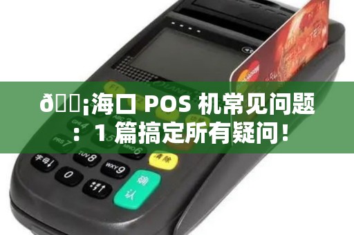 💡海口 POS 机常见问题：1 篇搞定所有疑问！