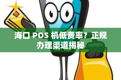 海口 POS 机低费率？正规办理渠道揭秘