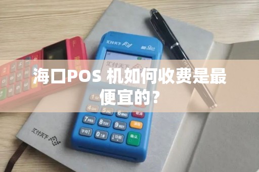 海口POS 机如何收费是最便宜的？