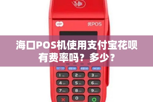 海口POS机使用支付宝花呗有费率吗？多少？