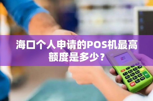 海口个人申请的POS机最高额度是多少? 海口个人申请的POS机最高额度是多少?