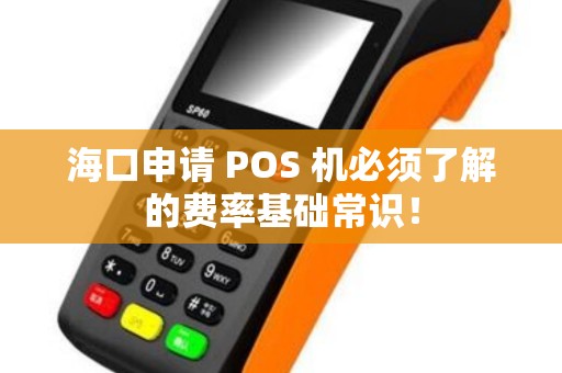 海口申请 POS 机必须了解的费率基础常识！