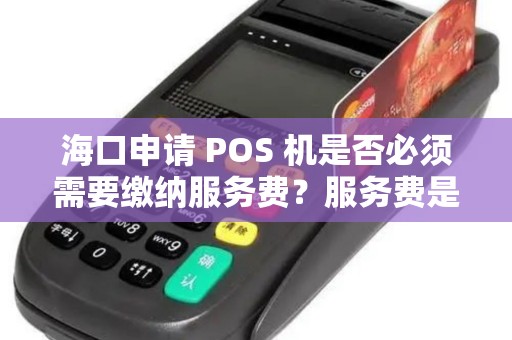 海口申请 POS 机是否必须需要缴纳服务费？服务费是什么费用？