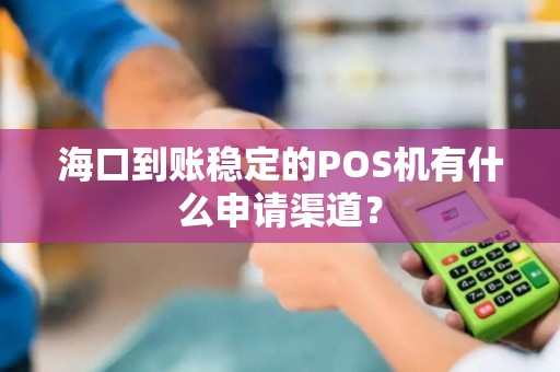 海口到账稳定的POS机有什么申请渠道？
