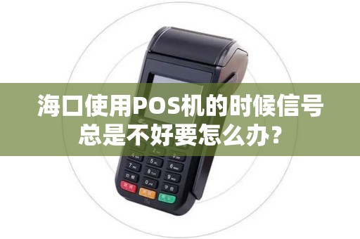 海口使用POS机的时候信号总是不好要怎么办？