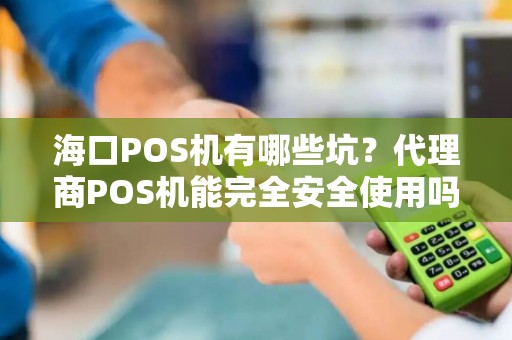 海口POS机有哪些坑？代理商POS机能完全安全使用吗？