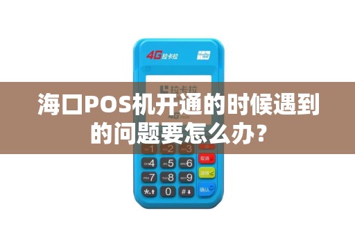 海口POS机开通的时候遇到的问题要怎么办？
