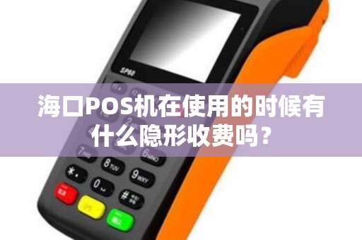 海口POS机在使用的时候有什么隐形收费吗？