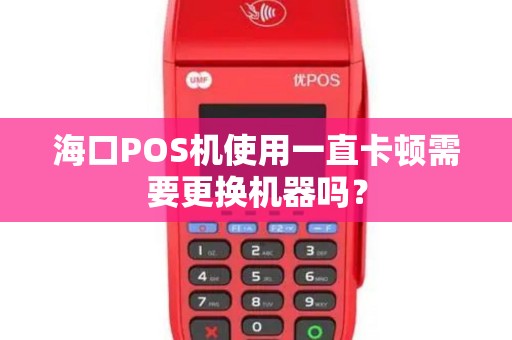 海口POS机使用一直卡顿需要更换机器吗？