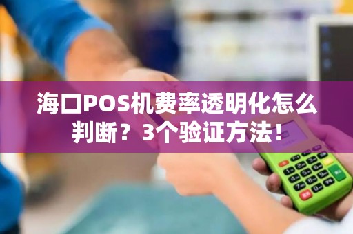 海口POS机费率透明化怎么判断？3个验证方法！