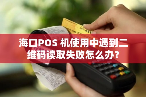 海口POS 机使用中遇到二维码读取失败怎么办？