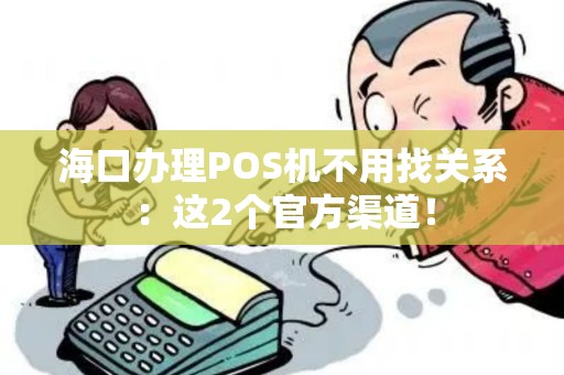 海口办理POS机不用找关系：这2个官方渠道！