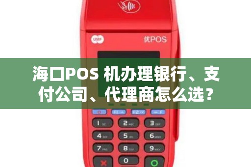 海口POS 机办理银行、支付公司、代理商怎么选？